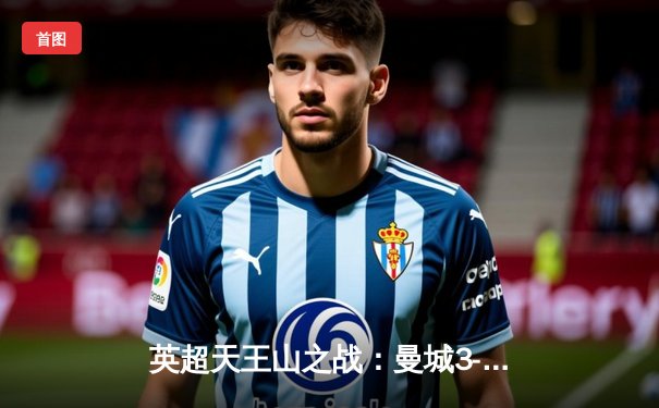 英超天王山之战：曼城3-1逆转曼联，哈兰德双响锁定胜局