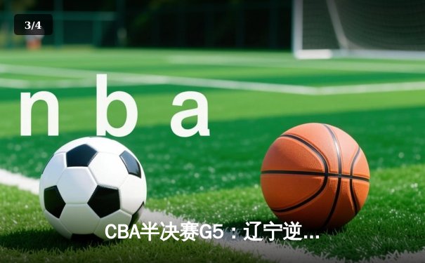 CBA半决赛G5：辽宁逆转广东晋级总决赛，赵继伟砍33分创生涯新高 - 3