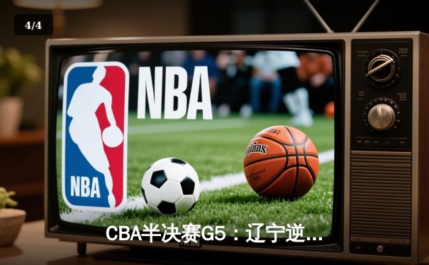 CBA半决赛G5：辽宁逆转广东晋级总决赛，赵继伟砍33分创生涯新高 - 4