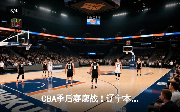 CBA季后赛鏖战！辽宁本钢加时险胜广东宏远，赵继伟砍下35分创生涯新高 - 3