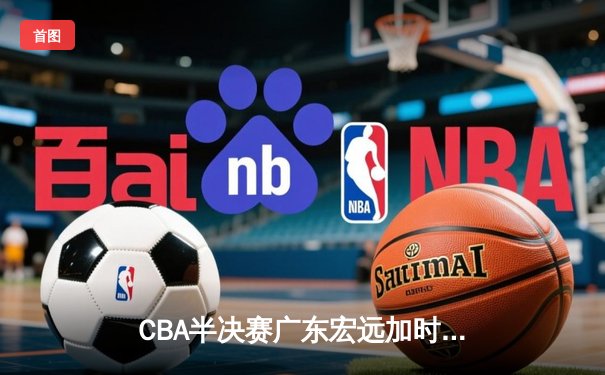 CBA半决赛广东宏远加时险胜辽宁本钢，胡明轩30分率队逆转
