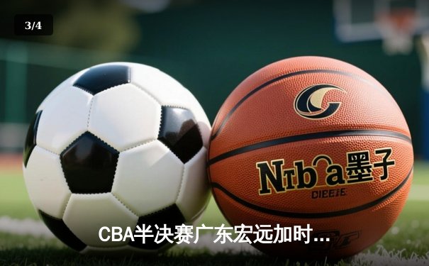 CBA半决赛广东宏远加时险胜辽宁本钢，胡明轩30分率队逆转 - 3